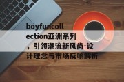 boyfuncollection亚洲系列，引领潮流新风尚-设计理念与市场反响解析