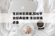 生日快乐简谱,轻松学会经典旋律-生日祝福必备