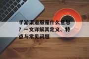 手游渠道服是什么意思？一文详解其定义、特点与常见问题