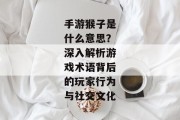 手游猴子是什么意思？深入解析游戏术语背后的玩家行为与社交文化