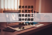 武术手游是什么意思？探索虚拟江湖中的拳脚功夫与策略对决