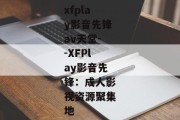 xfplay影音先锋av天堂--XFPlay影音先锋：成人影视资源聚集地
