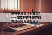 巅峰手游是什么意思？——深度解析手游界的顶级体验与极致追求