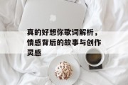 真的好想你歌词解析，情感背后的故事与创作灵感