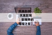 天美影视--天美影视：影视界的璀璨之星