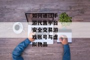 如何通过手游代售平台安全交易游戏账号与虚拟物品