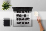 日本顶级绝伦推理片有哪些--日本顶级推理影片大盘点