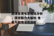 邱泽主演电影精选分析，演技魅力大解析-角色与剧情深度剖析