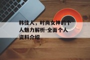 韩佳人，时尚女神的个人魅力解析-全面个人资料介绍