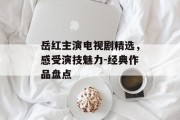 岳红主演电视剧精选，感受演技魅力-经典作品盘点