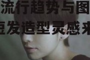 短发流行趋势与图片解析-短发造型灵感来源