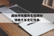 藏族传统服饰名称揭秘，领略千年文化传承