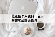 范逸臣个人资料,音乐与演艺成就大盘点 范逸臣个人资料,音乐与演艺成就大盘点