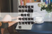 哎呀哎呀视频在线观看--畅享哎呀哎呀视频在线观看体验