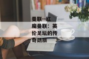曼联--红魔曼联：英伦足坛的传奇劲旅