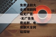 免费追剧大全电视剧网站无广告--无广告免费追剧，电视剧大全网站探秘
