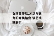 女演员佟欣,才华与魅力的完美结合-演艺成就解析