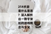 254手游是什么意思？深入解析这一数字背后的游戏概念与含义
