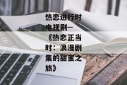 热恋进行时电视剧--《热恋正当时：浪漫剧集的甜蜜之旅》