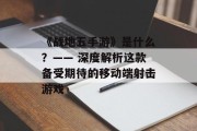 《战地五手游》是什么？—— 深度解析这款备受期待的移动端射击游戏