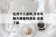 杜淳个人资料,才华与魅力兼备的演员-全面了解