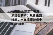 sp是什么意思？手游术语全解析：从角色到技能，一文搞懂游戏中的SP机制！