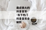 最近很火的抖音音乐--当下热门抖音音乐全解析