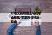 好唱又能燃爆全场的歌曲精选-音乐激情释放指南
