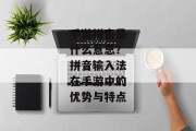 手游拼音是什么意思？拼音输入法在手游中的优势与特点