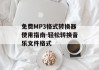 免费MP3格式转换器使用指南-轻松转换音乐文件格式