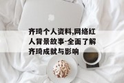 齐琦个人资料,网络红人背景故事-全面了解齐琦成就与影响