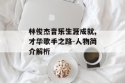 林俊杰音乐生涯成就,才华歌手之路-人物简介解析