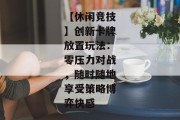 【休闲竞技】创新卡牌放置玩法：零压力对战，随时随地享受策略博弈快感