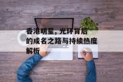 香港明星, 光环背后的成名之路与持续热度解析