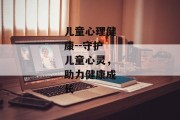 儿童心理健康--守护儿童心灵，助力健康成长