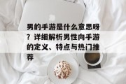 男的手游是什么意思呀？详细解析男性向手游的定义、特点与热门推荐