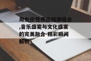 周杰伦世界巡回演唱会,音乐盛宴与文化盛宴的完美融合-精彩瞬间解析
