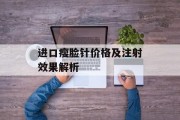 进口瘦脸针价格及注射效果解析