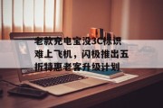老款充电宝没3C标识难上飞机，闪极推出五折特惠老客升级计划