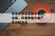京东外卖试点骑手帮扔垃圾，环保举措与用户互动新方式