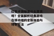 红警手游版是什么意思呀？全面解析经典游戏在移动端的全新体验与特色玩法