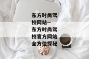 东方时尚驾校网站--东方时尚驾校官方网站全方位探秘