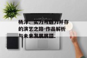 杨洋：实力与魅力并存的演艺之路-作品解析与未来发展展望
