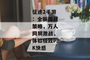 征途2手游：全新国战策略，万人同屏激战，体验极致PK快感