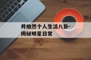 井柏然个人生活八卦-揭秘明星日常
