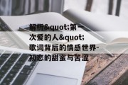 解析"第一次爱的人"歌词背后的情感世界-初恋的甜蜜与苦涩