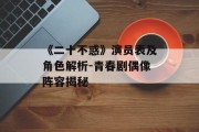 《二十不惑》演员表及角色解析-青春剧偶像阵容揭秘