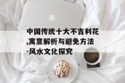 中国传统十大不吉利花,寓意解析与避免方法-风水文化探究