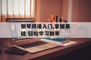 钢琴简谱入门,掌握基础-轻松学习钢琴 钢琴简谱入门,掌握基础-轻松学习钢琴