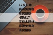 17岁日本高清免费观看完整版--探秘17岁日本题材影视免费高清完整版